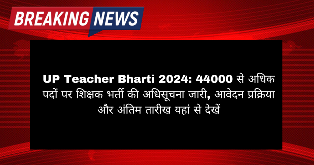 UP Teacher Bharti 2024: 44000 से अधिक पदों पर शिक्षक भर्ती की अधिसूचना जारी, आवेदन प्रक्रिया और अंतिम तारीख यहां से देखें