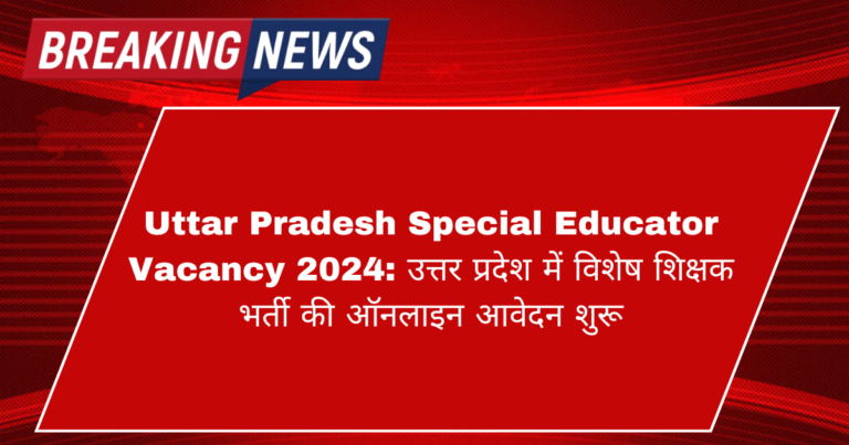 Uttar Pradesh Special Educator Vacancy 2024: उत्तर प्रदेश में विशेष शिक्षक भर्ती की ऑनलाइन आवेदन शुरू